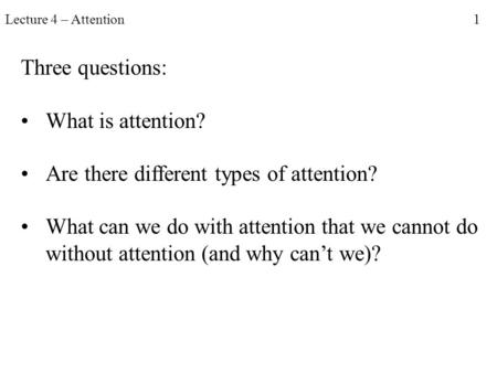 Lecture 4 – Attention 1 Three questions: What is attention? Are there different types of attention? What can we do with attention that we cannot do without.