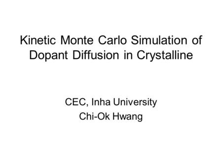 Kinetic Monte Carlo Simulation of Dopant Diffusion in Crystalline CEC, Inha University Chi-Ok Hwang.