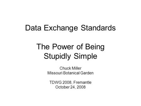 Data Exchange Standards The Power of Being Stupidly Simple Chuck Miller Missouri Botanical Garden TDWG 2008, Fremantle October 24, 2008.