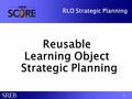 RLO Strategic Planning Reusable Learning Object Strategic Planning Reusable Learning Object Strategic Planning 1.