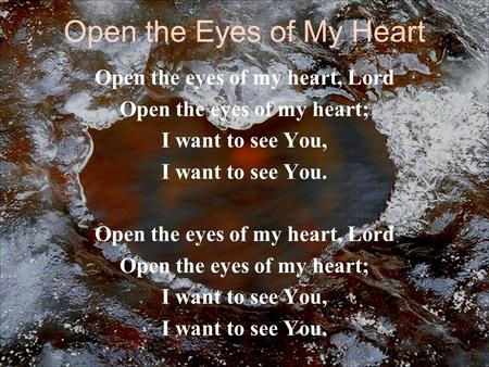 Open the Eyes of My Heart Open the eyes of my heart, Lord Open the eyes of my heart; I want to see You, I want to see You. Open the eyes of my heart, Lord.