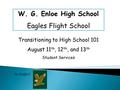 Transitioning to High School 101 August 11 th, 12 th, and 13 th Student Services Go Eagles! W. G. Enloe High School Eagles Flight School.