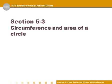 Copyright © by Holt, Rinehart and Winston. All Rights Reserved. Section 5-3 Circumference and area of a circle 5.3 Circumferences and Areas of Circles.