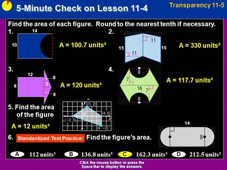 5-Minute Check on Lesson 11-4 Transparency 11-5 Click the mouse button or press the Space Bar to display the answers. Find the area of each figure. Round.