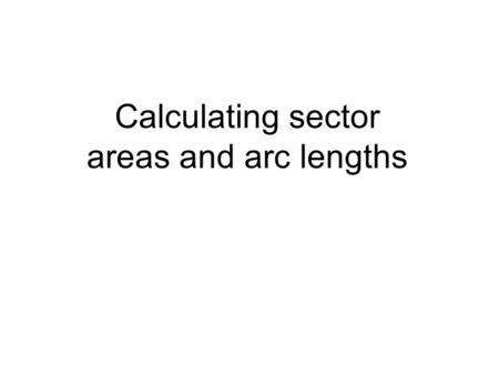 Calculating sector areas and arc lengths. Look at these relationships. What do you notice? Radius = R π R/2 R π 3 π R/2 2 π R 90 180270 360 Degrees Circumference.