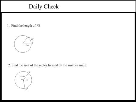 Daily Check 40° 5 m A B 1. Find the length of 2. Find the area of the sector formed by the smaller angle. 120° Z 16 mm Y X.