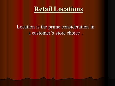 Retail Locations Location is the prime consideration in a customer’s store choice.