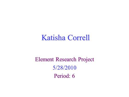 Katisha Correll Element Research Project 5/28/2010 Period: 6.