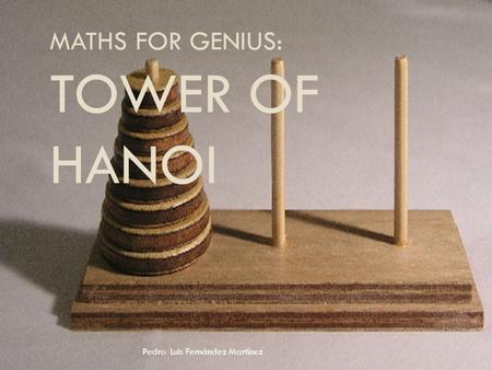 MATHS FOR GENIUS: TOWER OF HANOI Pedro Luis Fernández Martínez.