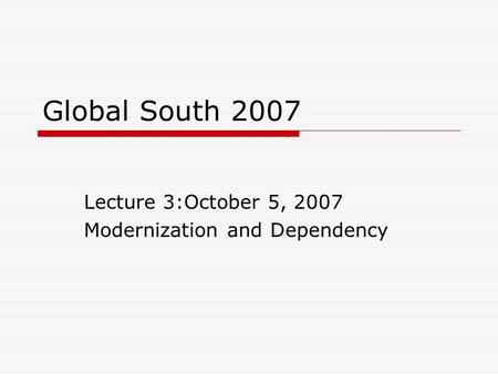 Global South 2007 Lecture 3:October 5, 2007 Modernization and Dependency.