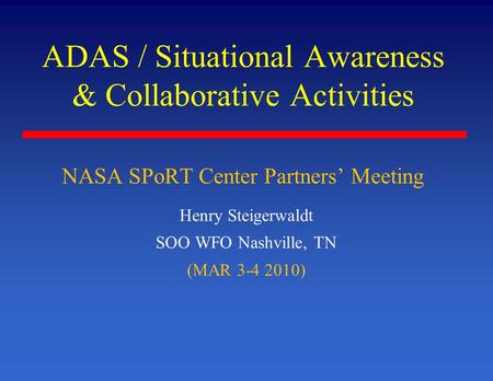 ADAS / Situational Awareness & Collaborative Activities Henry Steigerwaldt SOO WFO Nashville, TN (MAR 3-4 2010) NASA SPoRT Center Partners’ Meeting.