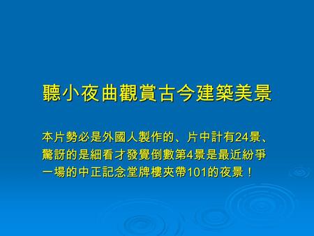 聽小夜曲觀賞古今建築美景 本片勢必是外國人製作的、片中計有 24 景、 驚訝的是細看才發覺倒數第 4 景是最近紛爭 一場的中正記念堂牌樓夾帶 101 的夜景！