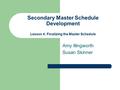 Secondary Master Schedule Development Lesson 4: Finalizing the Master Schedule Amy Illingworth Susan Skinner.