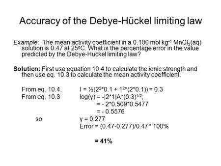 Accuracy of the Debye-Hückel limiting law Example: The mean activity coefficient in a 0.100 mol kg -1 MnCl 2 (aq) solution is 0.47 at 25 o C. What is the.