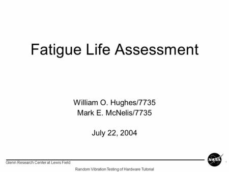 Glenn Research Center at Lewis Field Random Vibration Testing of Hardware Tutorial 1 Fatigue Life Assessment William O. Hughes/7735 Mark E. McNelis/7735.