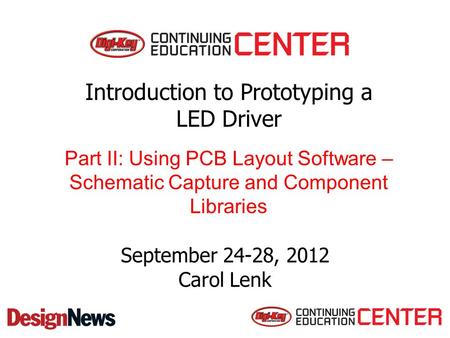 September 24-28, 2012 Carol Lenk Introduction to Prototyping a LED Driver Part II: Using PCB Layout Software – Schematic Capture and Component Libraries.