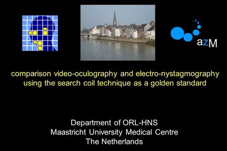 Department of ORL-HNS Maastricht University Medical Centre The Netherlands comparison video-oculography and electro-nystagmography using the search coil.