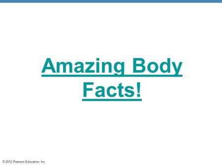 © 2012 Pearson Education, Inc. Amazing Body Facts!