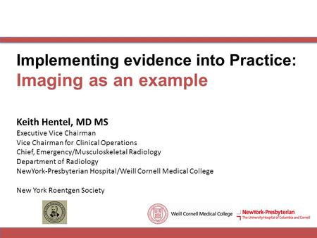 Implementing evidence into Practice: Imaging as an example Keith Hentel, MD MS Executive Vice Chairman Vice Chairman for Clinical Operations Chief, Emergency/Musculoskeletal.