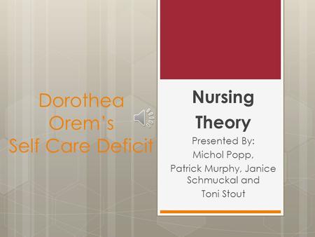 Dorothea Orem’s Self Care Deficit Nursing Theory Presented By: Michol Popp, Patrick Murphy, Janice Schmuckal and Toni Stout.