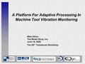 A Platform For Adaptive Processing In Machine Tool Vibration Monitoring Mike Dillon The Modal Shop, Inc. June 18, 2002 The 20 th Transducer Workshop.