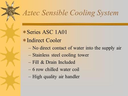 Aztec Sensible Cooling System  Series ASC 1A01  Indirect Cooler –No direct contact of water into the supply air –Stainless steel cooling tower –Fill.