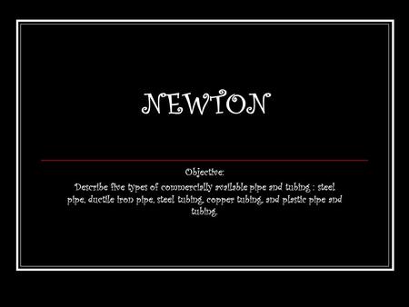 NEWTON Objective: Describe five types of commercially available pipe and tubing : steel pipe, ductile iron pipe, steel tubing, copper tubing, and plastic.