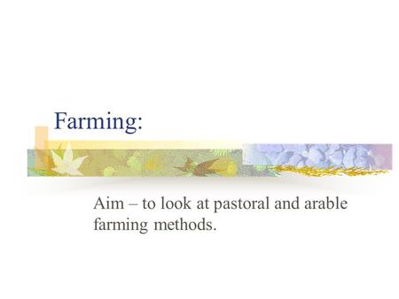 Farming: Aim – to look at pastoral and arable farming methods.