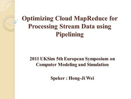 Optimizing Cloud MapReduce for Processing Stream Data using Pipelining 2011 UKSim 5th European Symposium on Computer Modeling and Simulation Speker : Hong-Ji.