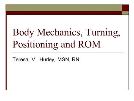 Body Mechanics, Turning, Positioning and ROM Teresa, V. Hurley, MSN, RN.