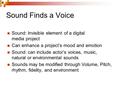 Sound Finds a Voice Sound: Invisible element of a digital media project Can enhance a project’s mood and emotion Sound: can include actor’s voices, music,