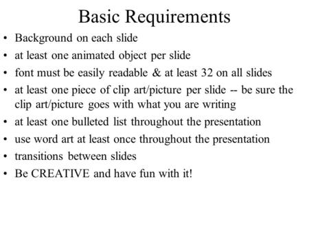 Basic Requirements Background on each slide at least one animated object per slide font must be easily readable & at least 32 on all slides at least one.