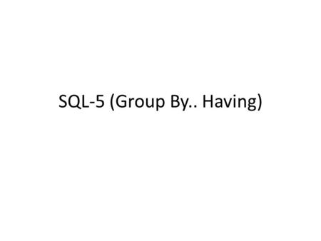 SQL-5 (Group By.. Having). Group By  Need: To apply the aggregate functions to subgroups of tuples in a relation, where the subgroups are based on some.