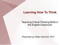 Learning How To Think Teaching Critical Thinking Skills in the English Classroom Presented by Helen Heinrich, PCV.