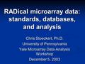 RADical microarray data: standards, databases, and analysis Chris Stoeckert, Ph.D. University of Pennsylvania Yale Microarray Data Analysis Workshop December.