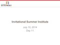 Invitational Summer Institute July 10, 2014 Day 11.