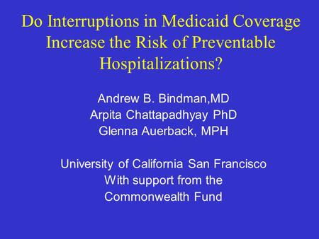 Do Interruptions in Medicaid Coverage Increase the Risk of Preventable Hospitalizations? Andrew B. Bindman,MD Arpita Chattapadhyay PhD Glenna Auerback,