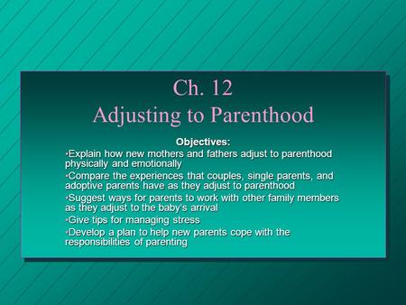 Ch. 12 Adjusting to Parenthood Objectives: Explain how new mothers and fathers adjust to parenthood physically and emotionallyExplain how new mothers and.