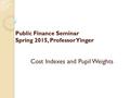 Public Finance Seminar Spring 2015, Professor Yinger Cost Indexes and Pupil Weights.