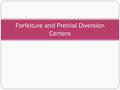 Forfeiture and Pretrial Diversion Centers. Forfeiture Refers to the process by which the government seizes property gained from or used in criminal activity.