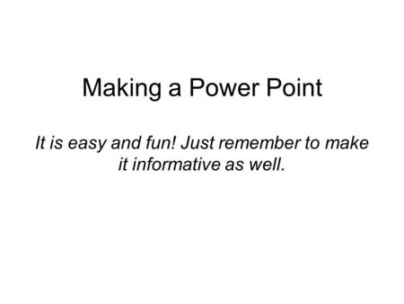 Making a Power Point It is easy and fun! Just remember to make it informative as well.