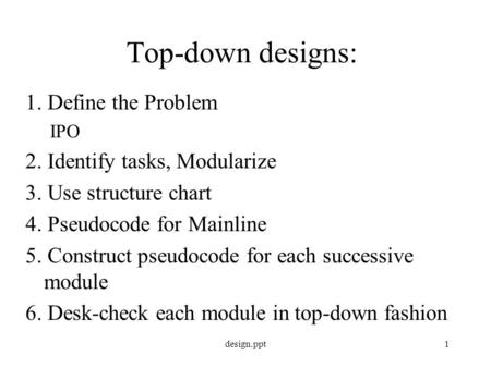 Design.ppt1 Top-down designs: 1. Define the Problem IPO 2. Identify tasks, Modularize 3. Use structure chart 4. Pseudocode for Mainline 5. Construct pseudocode.