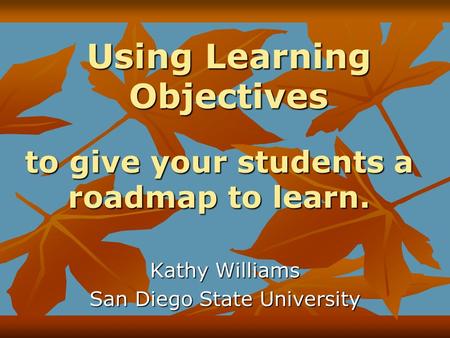 Using Learning Objectives Kathy Williams San Diego State University to give your students a roadmap to learn.