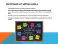 IMPORTANCE OF SETTING GOALS Help people focus on particular issues or activities Due to the fact that a goal is often written, the person will be reminded.