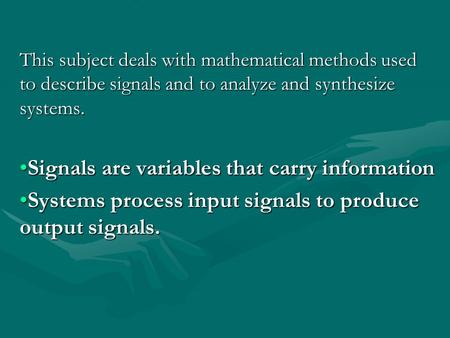 Signals and systems This subject deals with mathematical methods used to describe signals and to analyze and synthesize systems. Signals are variables.