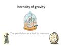 Intensity of gravity The pendulum as a tool to measure.