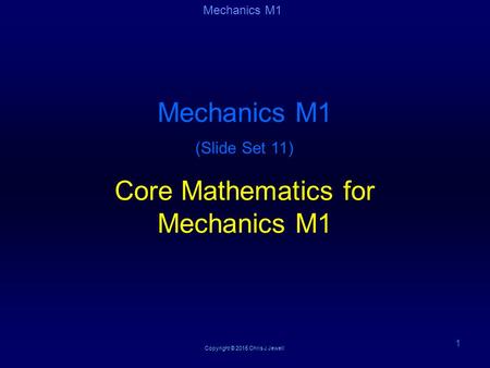 Copyright © 2015 Chris J Jewell 1 Mechanics M1 (Slide Set 11) Core Mathematics for Mechanics M1 Mechanics M1.