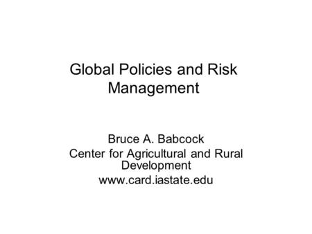 Global Policies and Risk Management Bruce A. Babcock Center for Agricultural and Rural Development www.card.iastate.edu.