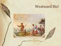 Westward Ho!. Why Do I Care? Most of us living in the United States today would not be members of this country if early on Americans felt the need to.