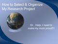 How to Select & Organize My Research Project Or…Help, I need to make my mom proud!!!